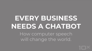 How computer speech
will change the world.
EVERY BUSINESS
NEEDS A CHATBOT
 