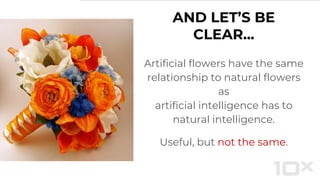 Artificial flowers have the same
relationship to natural flowers
as
artificial intelligence has to
natural intelligence.
Useful, but not the same.
AND LET’S BE
CLEAR...
 
