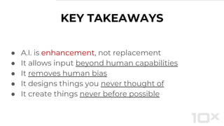KEY TAKEAWAYS
● A.I. is enhancement, not replacement
● It allows input beyond human capabilities
● It removes human bias
● It designs things you never thought of
● It create things never before possible
 