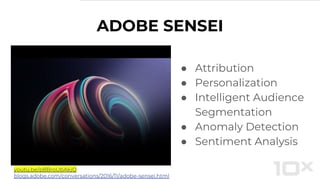ADOBE SENSEI
● Attribution
● Personalization
● Intelligent Audience
Segmentation
● Anomaly Detection
● Sentiment Analysis
youtu.be/p8BroUbAkjQ
blogs.adobe.com/conversations/2016/11/adobe-sensei.html
 