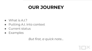 OUR JOURNEY
● What is A.I.?
● Putting A.I. into context
● Current status
● Examples
But first, a quick note...
 