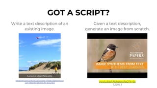 GOT A SCRIPT?
Write a text description of an
existing image.
Given a text description,
generate an image from scratch.
petapixel.com/2016/09/23/googles-image-captioning-ai
-can-describe-photos-94-accuracy youtu.be/rAbhypxs1qQ?t=5s
[ 2016 ]
 