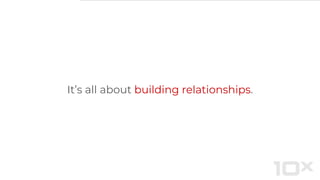 It’s all about building relationships.
 