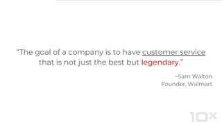 “The goal of a company is to have customer service
that is not just the best but legendary.”
~Sam Walton
Founder, Walmart
 
