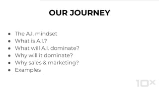 OUR JOURNEY
● The A.I. mindset
● What is A.I.?
● What will A.I. dominate?
● Why will it dominate?
● Why sales & marketing?
● Examples
 