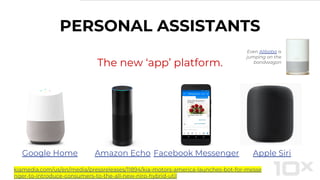 PERSONAL ASSISTANTS
The new ‘app’ platform.
Google Home Amazon Echo Facebook Messenger Apple Siri
Even Alibaba is
jumping on the
bandwagon
kiamedia.com/us/en/media/pressreleases/11894/kia-motors-america-launches-bot-for-messe
nger-to-introduce-consumers-to-the-all-new-niro-hybrid-util
 