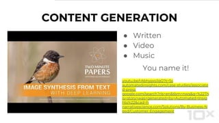 CONTENT GENERATION
● Written
● Video
● Music
You name it!
youtu.be/rAbhypxs1qQ?t=5s
automatedinsights.com/case-studies/associate
d-press
google.com/search?rls=en&tbm=nws&q=%22Th
is+story+was+generated+by+Automated+Insig
hts%22&cad=h
narrativescience.com/Solutions/By-Business-N
eed/Customer-Engagement
 