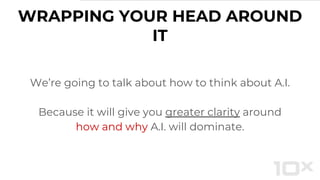 We’re going to talk about how to think about A.I.
Because it will give you greater clarity around
how and why A.I. will dominate.
WRAPPING YOUR HEAD AROUND
IT
 