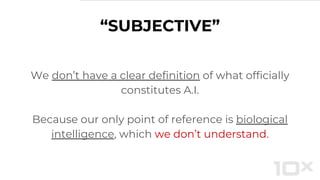 We don’t have a clear definition of what officially
constitutes A.I.
Because our only point of reference is biological
intelligence, which we don’t understand.
“SUBJECTIVE”
 