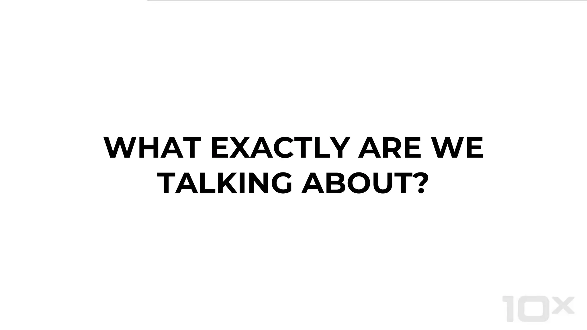 WHAT EXACTLY ARE WE
TALKING ABOUT?
 