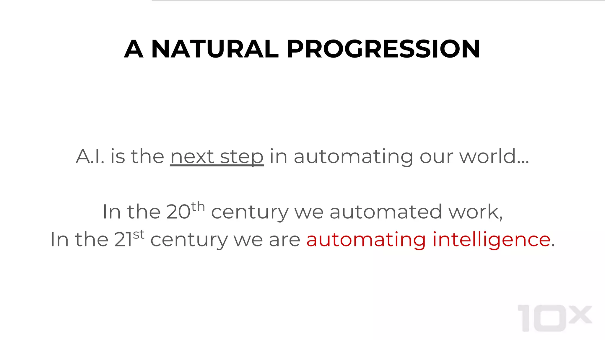 A NATURAL PROGRESSION
A.I. is the next step in automating our world...
In the 20th
century we automated work,
In the 21st
century we are automating intelligence.
 