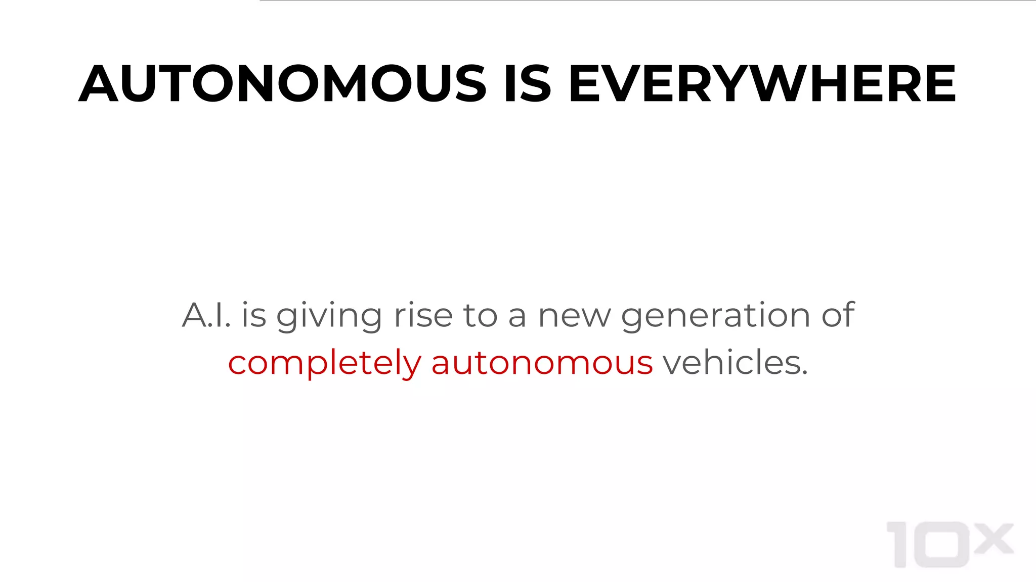 AUTONOMOUS IS EVERYWHERE
A.I. is giving rise to a new generation of
completely autonomous vehicles.
 