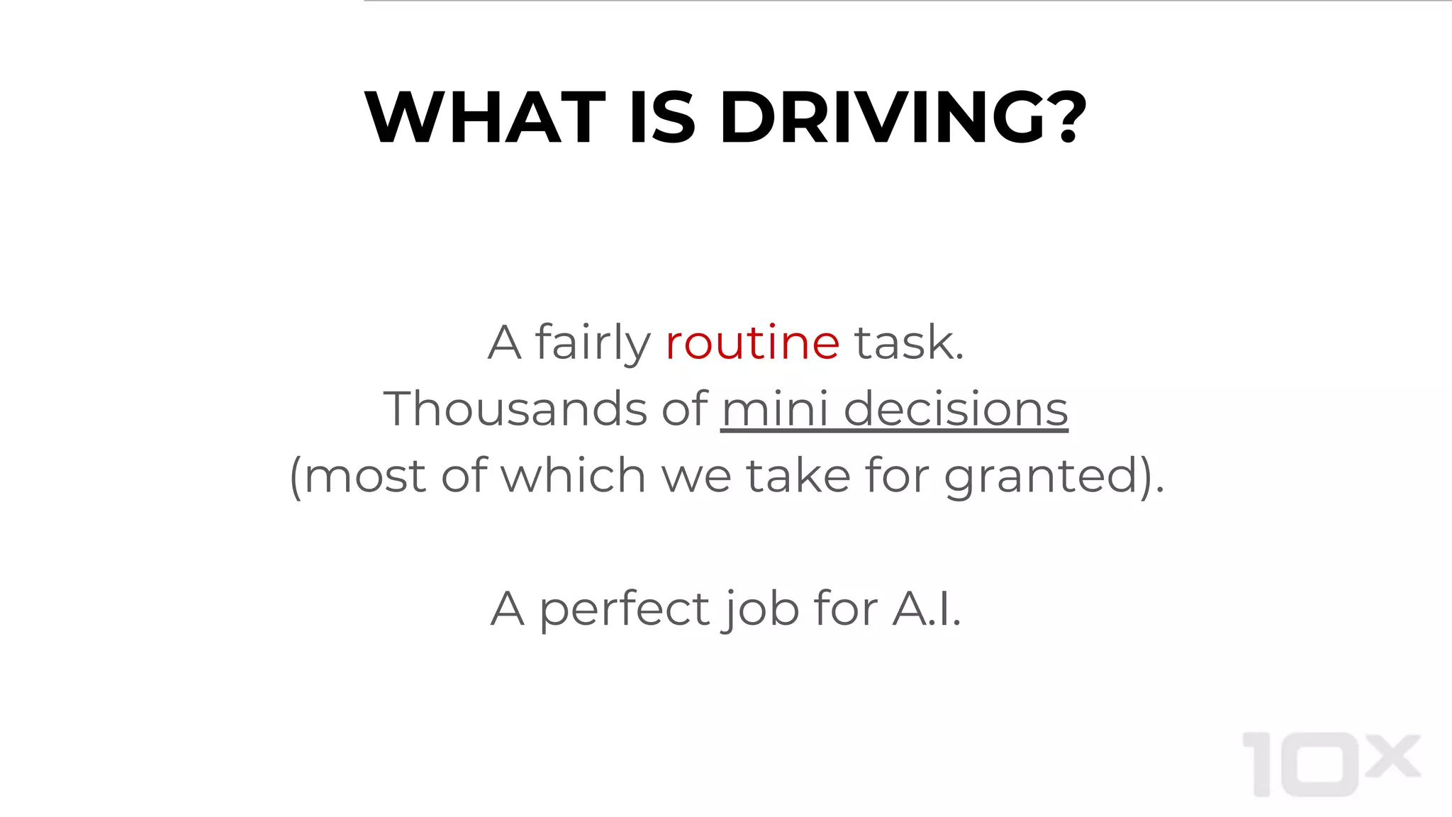 WHAT IS DRIVING?
A fairly routine task.
Thousands of mini decisions
(most of which we take for granted).
A perfect job for A.I.
 