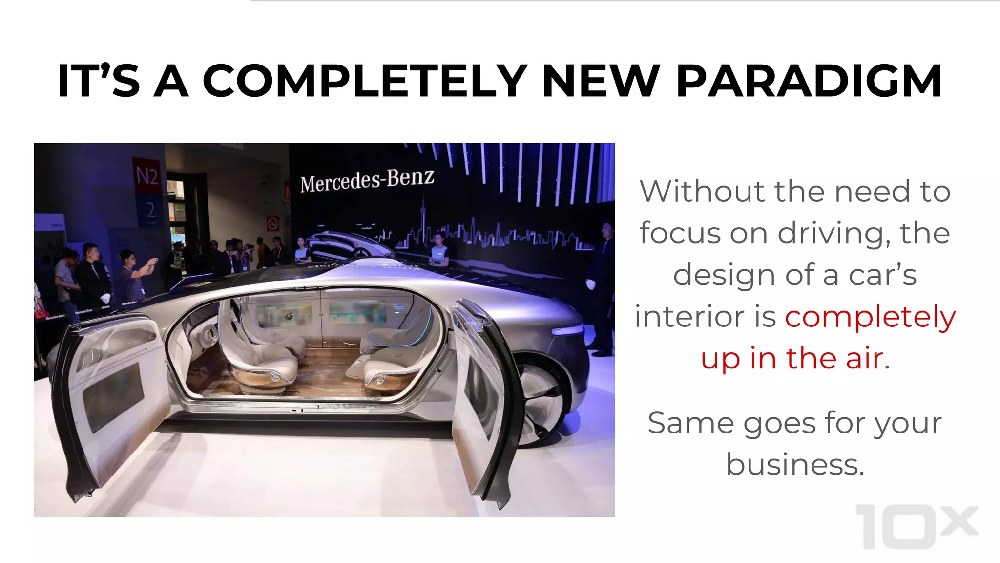 IT’S A COMPLETELY NEW PARADIGM
Without the need to
focus on driving, the
design of a car’s
interior is completely
up in the air.
Same goes for your
business.
 