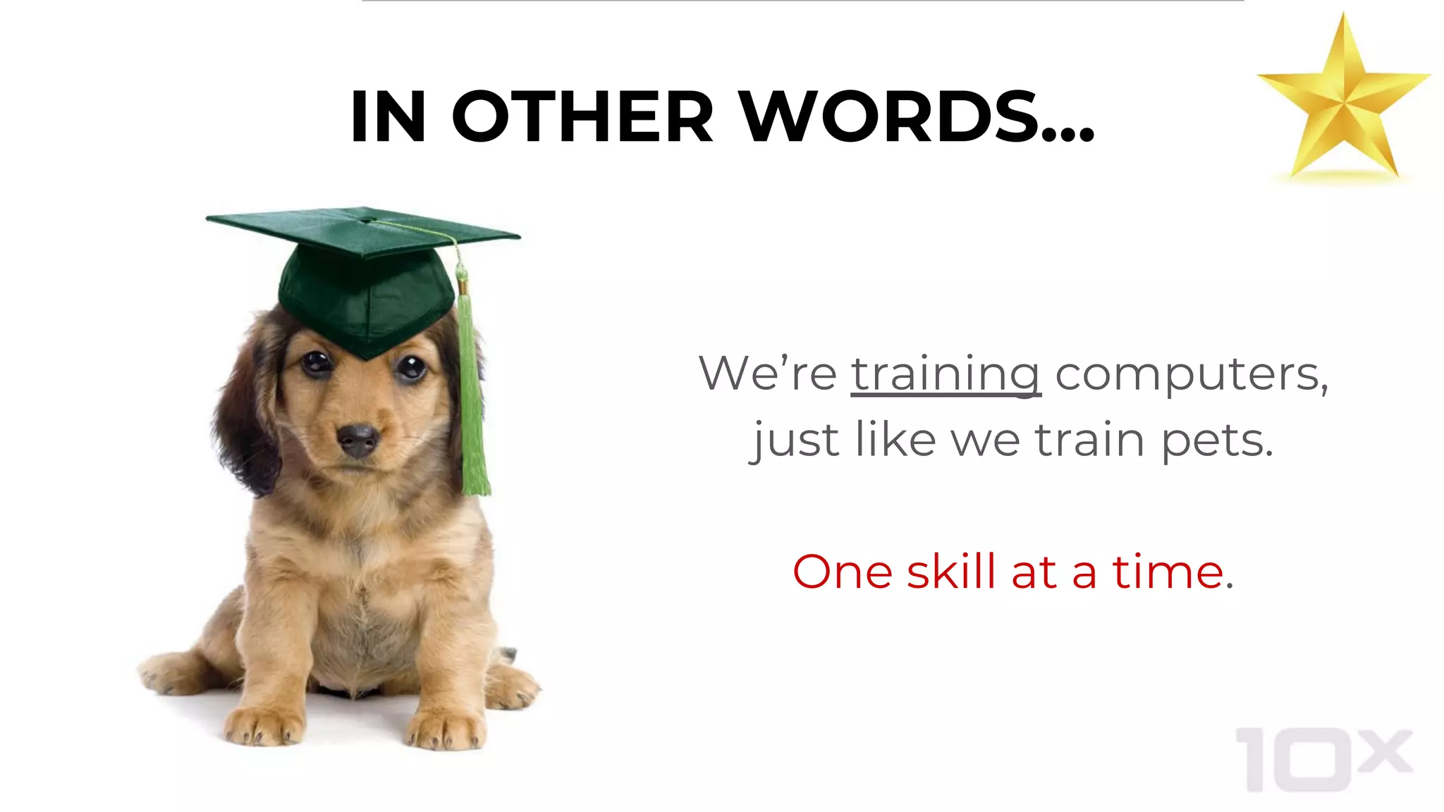 We’re training computers,
just like we train pets.
One skill at a time.
IN OTHER WORDS...
 