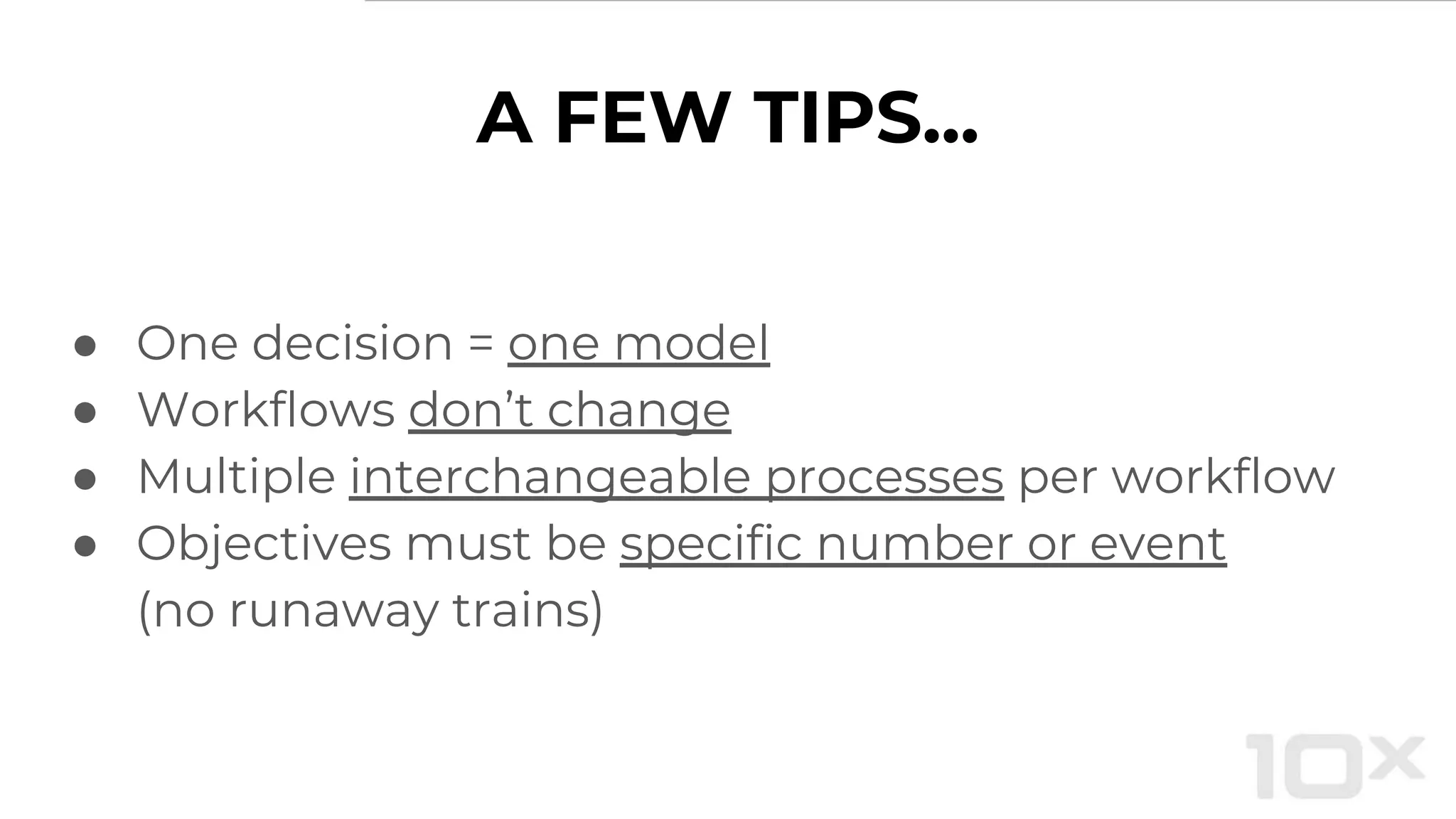 A FEW TIPS...
● One decision = one model
● Workflows don’t change
● Multiple interchangeable processes per workflow
● Objectives must be specific number or event
(no runaway trains)
 