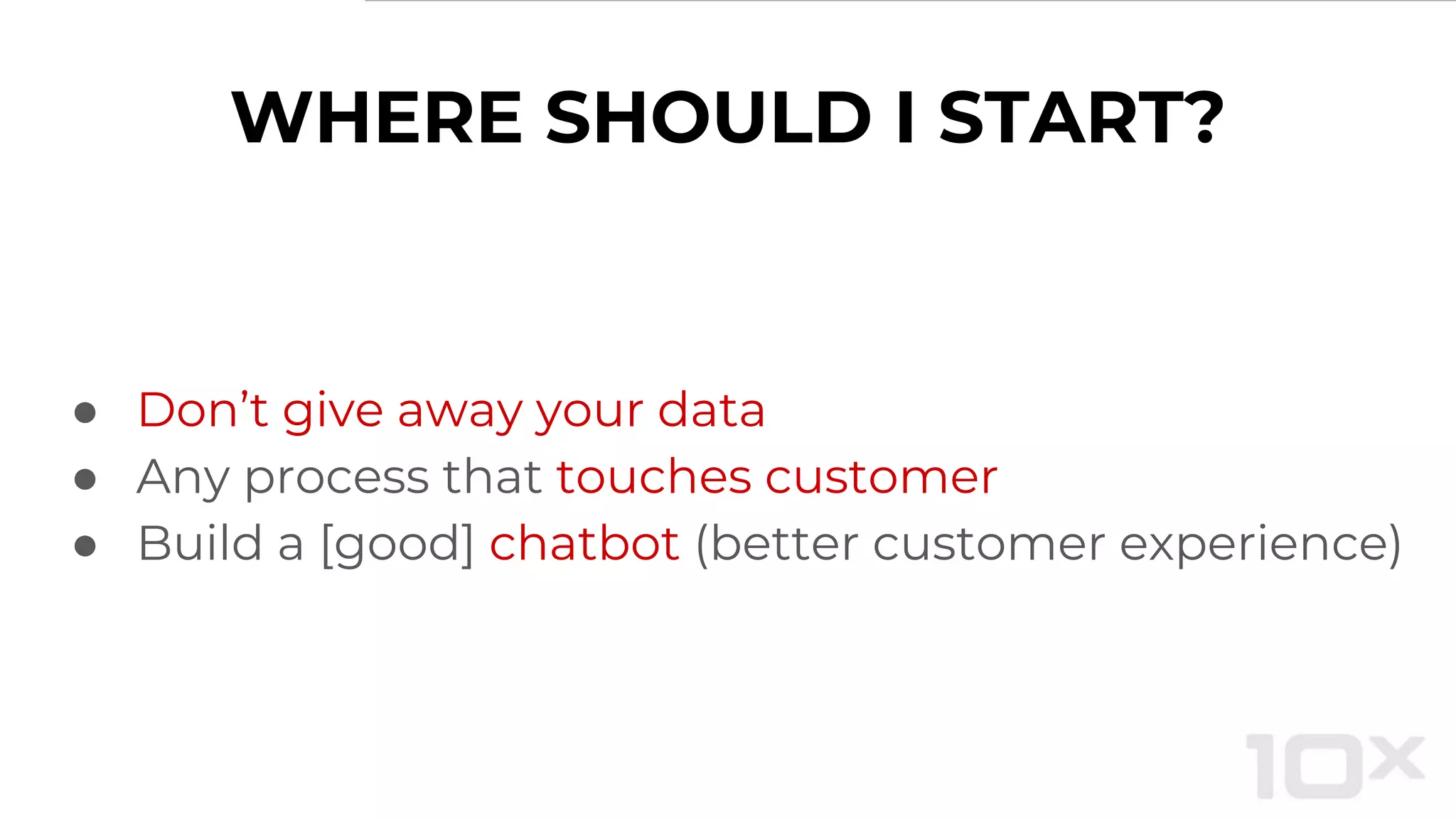 WHERE SHOULD I START?
● Don’t give away your data
● Any process that touches customer
● Build a [good] chatbot (better customer experience)
 