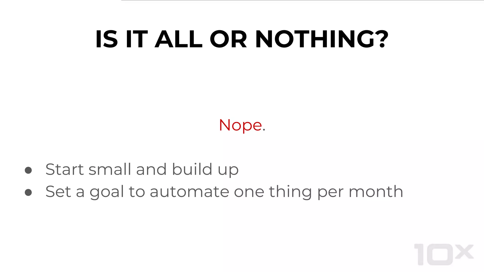 IS IT ALL OR NOTHING?
Nope.
● Start small and build up
● Set a goal to automate one thing per month
 