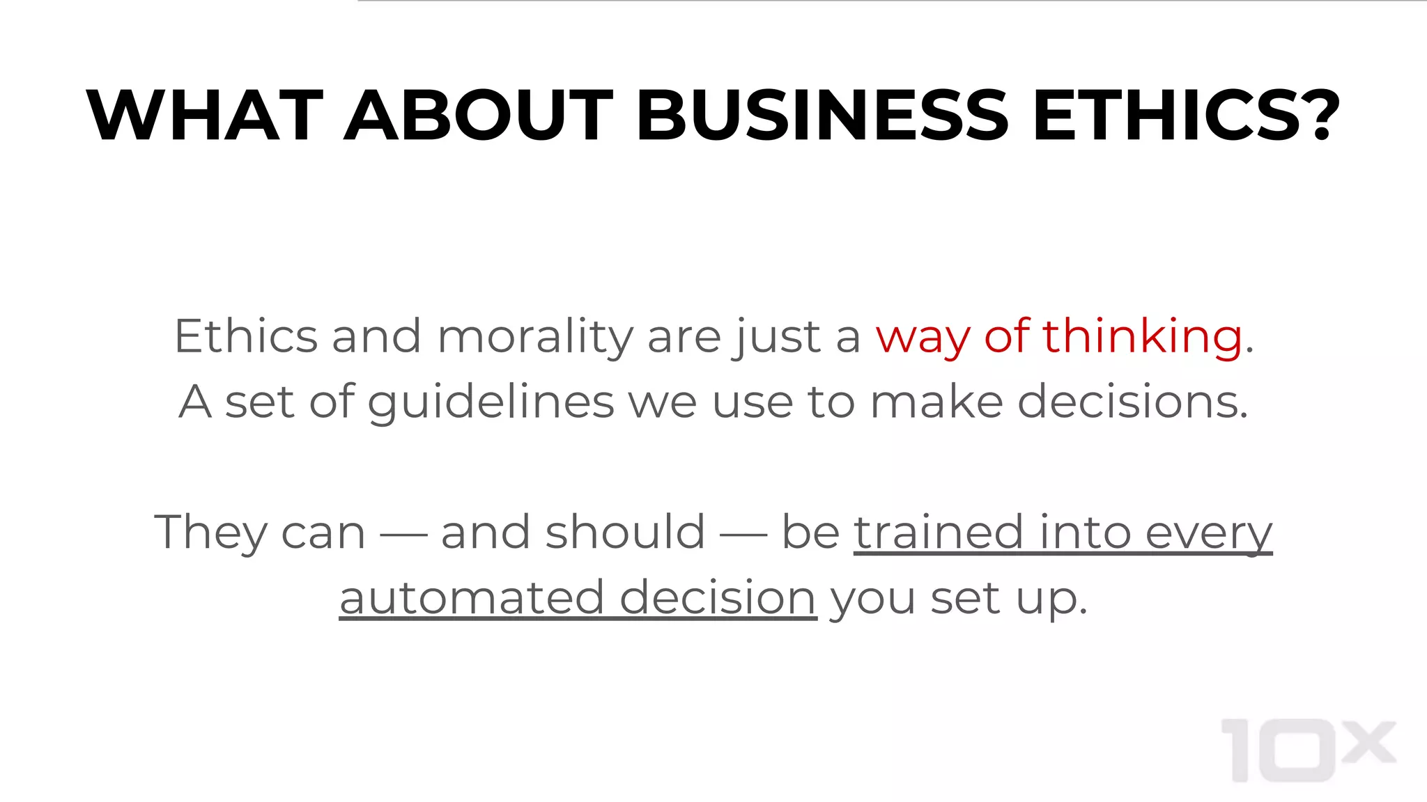 WHAT ABOUT BUSINESS ETHICS?
Ethics and morality are just a way of thinking.
A set of guidelines we use to make decisions.
They can — and should — be trained into every
automated decision you set up.
 