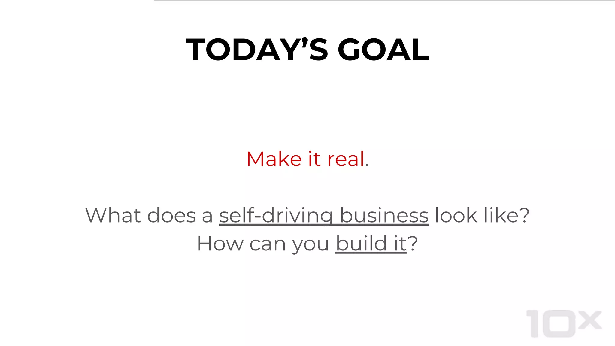 TODAY’S GOAL
Make it real.
What does a self-driving business look like?
How can you build it?
 