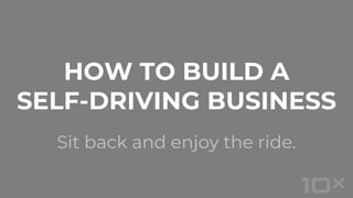 Sit back and enjoy the ride.
HOW TO BUILD A
SELF-DRIVING BUSINESS
 