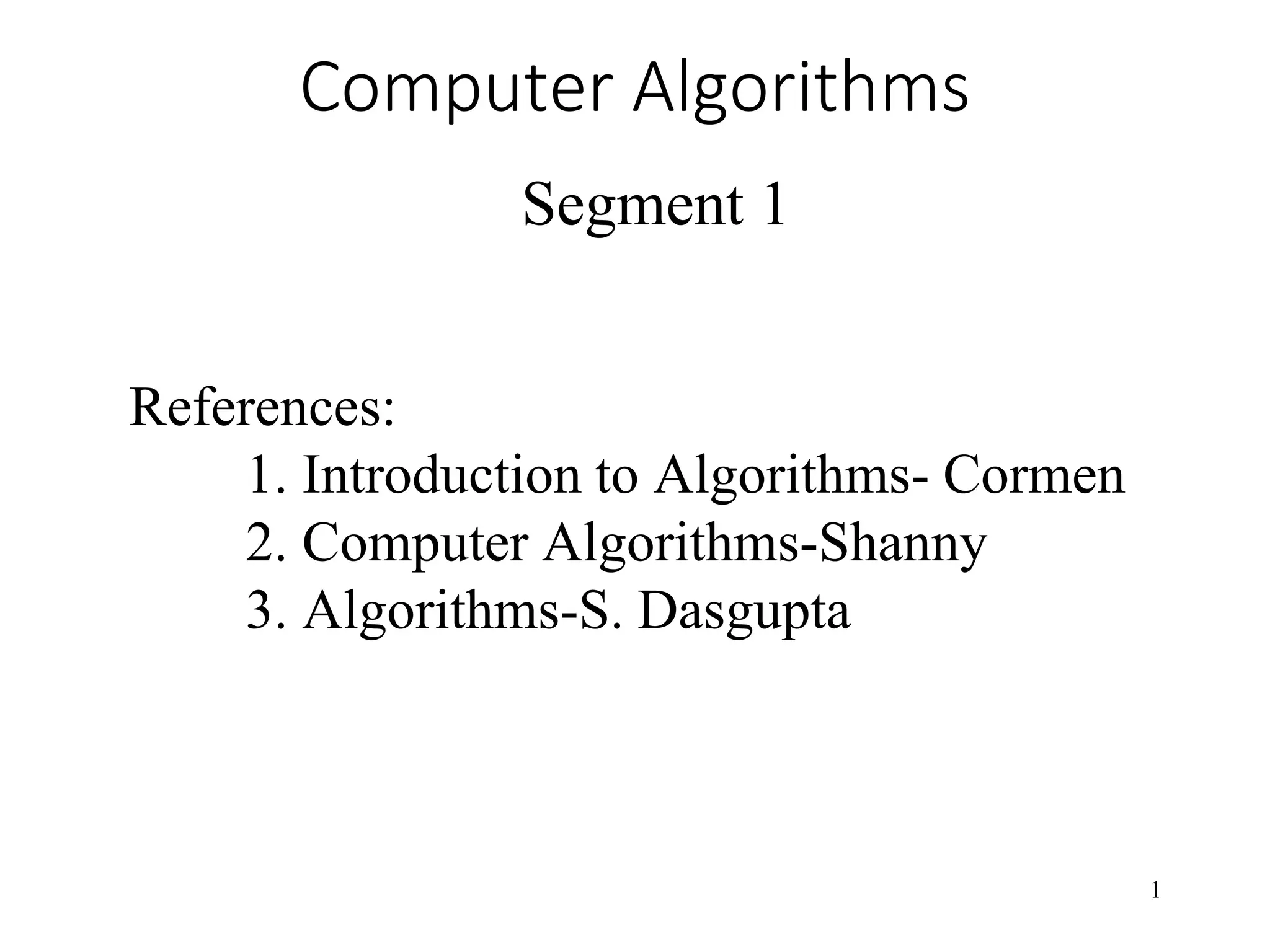 1
Computer Algorithms
Segment 1
References:
1. Introduction to Algorithms- Cormen
2. Computer Algorithms-Shanny
3. Algorithms-S. Dasgupta
 