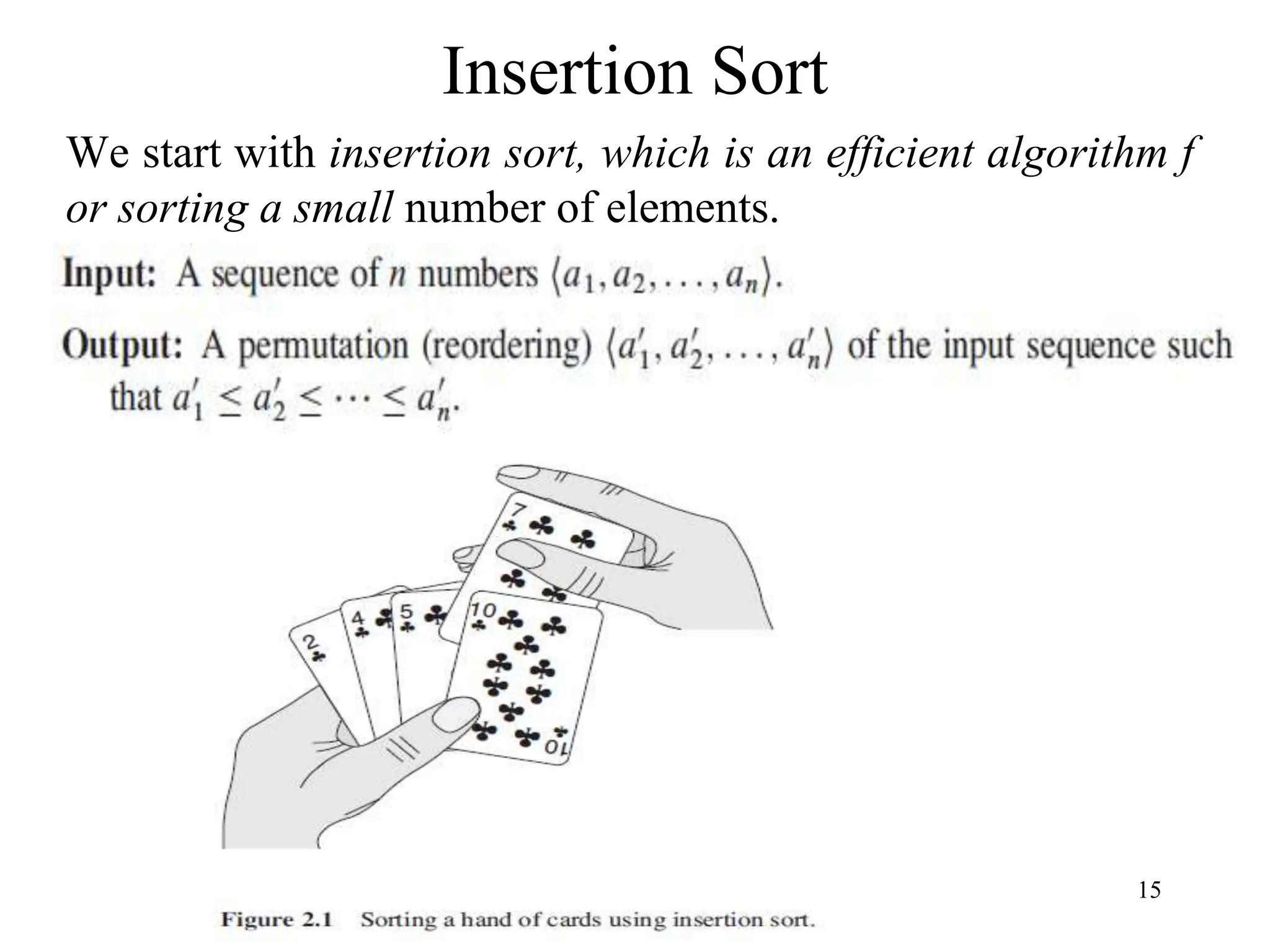 15
Insertion Sort
We start with insertion sort, which is an efficient algorithm f
or sorting a small number of elements.
 