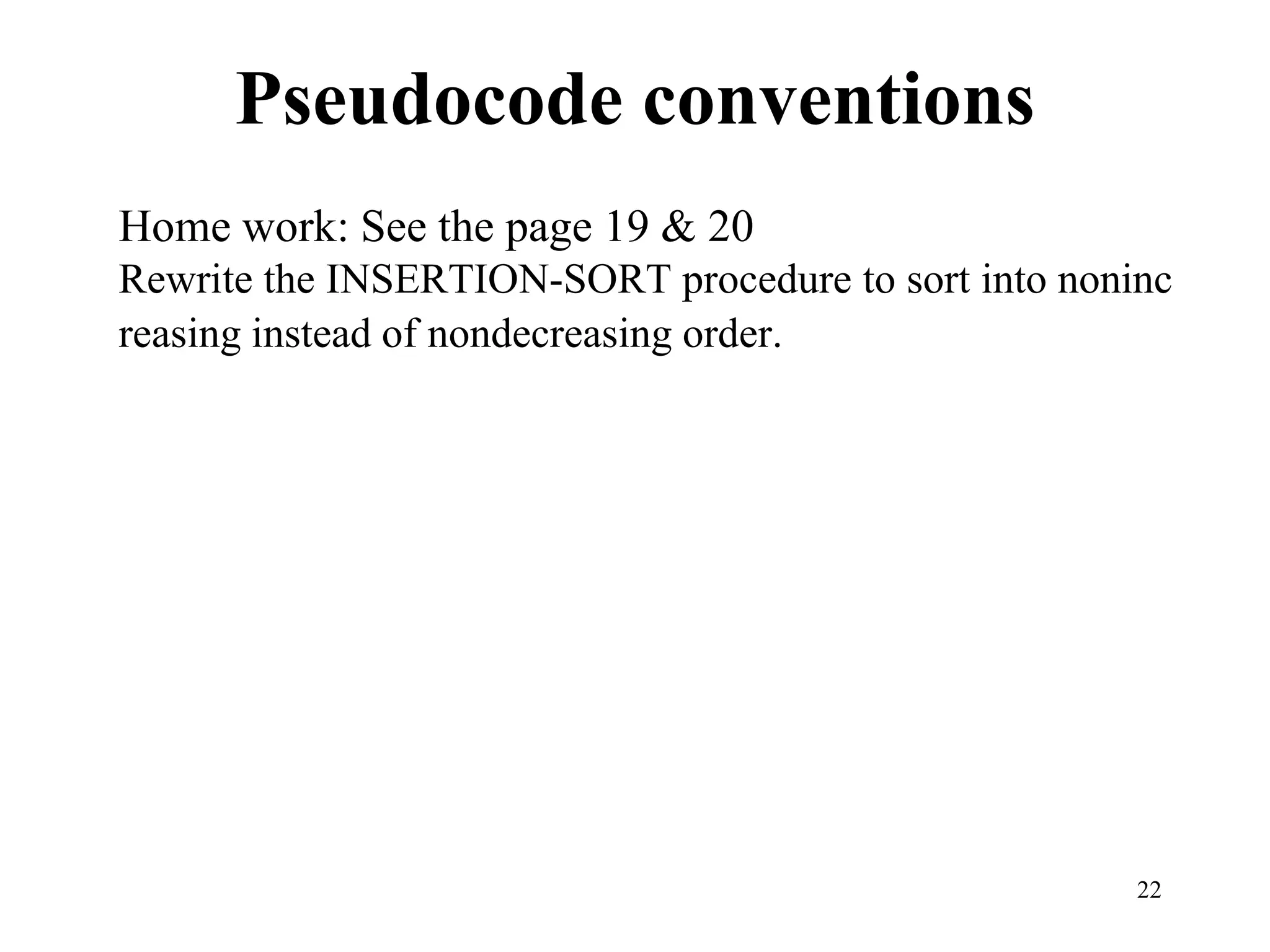 22
Pseudocode conventions
Home work: See the page 19 & 20
Rewrite the INSERTION-SORT procedure to sort into noninc
reasing instead of nondecreasing order.
 