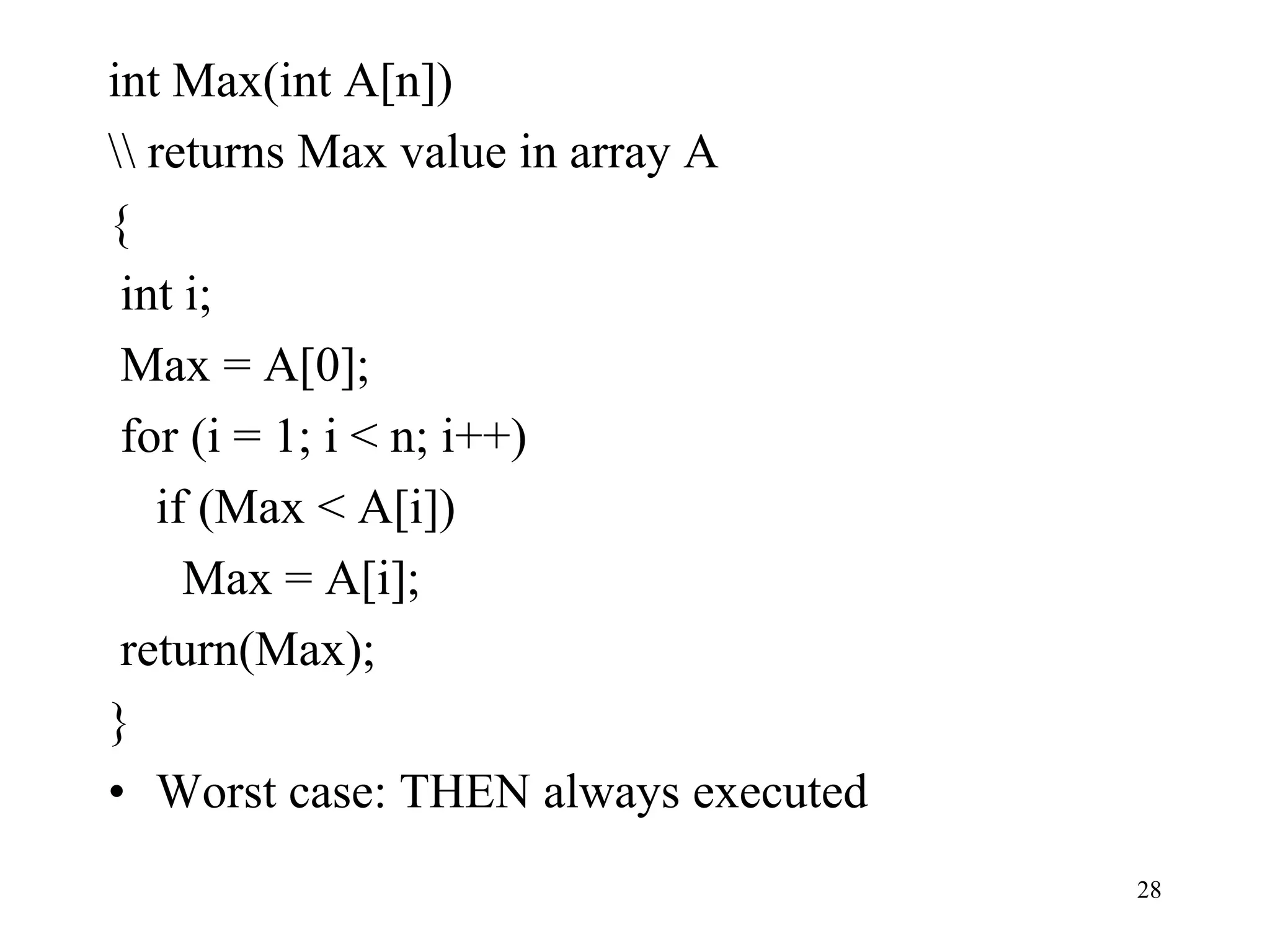 28
int Max(int A[n])
 returns Max value in array A
{
int i;
Max = A[0];
for (i = 1; i < n; i++)
if (Max < A[i])
Max = A[i];
return(Max);
}
• Worst case: THEN always executed
 