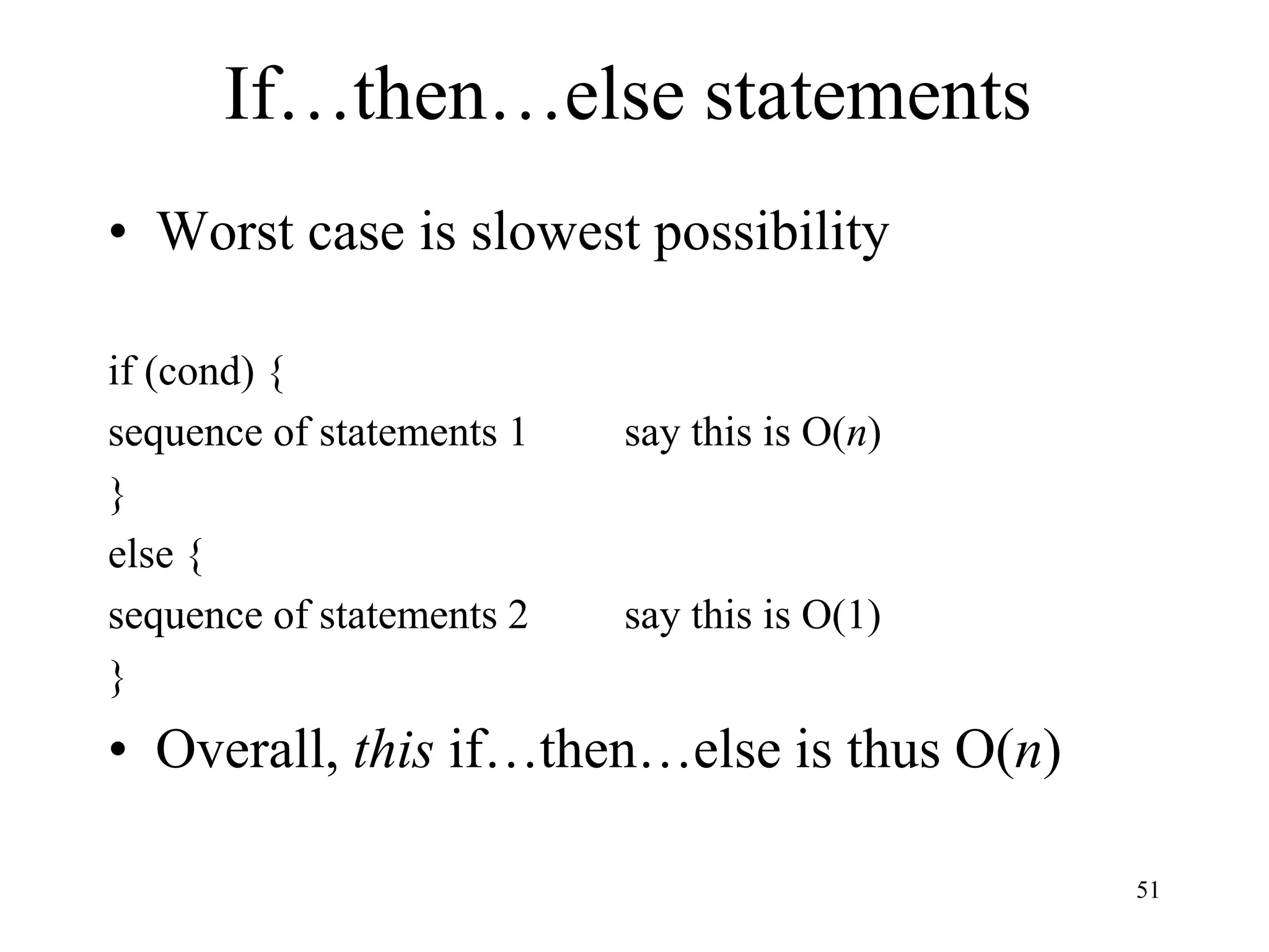 51
If…then…else statements
• Worst case is slowest possibility
if (cond) {
sequence of statements 1 say this is O(n)
}
else {
sequence of statements 2 say this is O(1)
}
• Overall, this if…then…else is thus O(n)
 