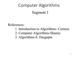 1
Computer Algorithms
Segment 1
References:
1. Introduction to Algorithms- Cormen
2. Computer Algorithms-Shanny
3. Algorithms-S. Dasgupta
 