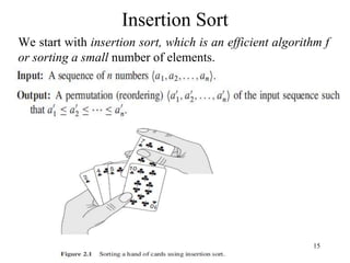 15
Insertion Sort
We start with insertion sort, which is an efficient algorithm f
or sorting a small number of elements.
 