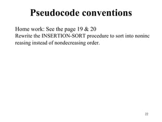 22
Pseudocode conventions
Home work: See the page 19 & 20
Rewrite the INSERTION-SORT procedure to sort into noninc
reasing instead of nondecreasing order.
 