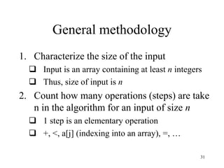 31
General methodology
1. Characterize the size of the input
 Input is an array containing at least n integers
 Thus, size of input is n
2. Count how many operations (steps) are take
n in the algorithm for an input of size n
 1 step is an elementary operation
 +, <, a[j] (indexing into an array), =, …
 
