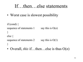 51
If…then…else statements
• Worst case is slowest possibility
if (cond) {
sequence of statements 1 say this is O(n)
}
else {
sequence of statements 2 say this is O(1)
}
• Overall, this if…then…else is thus O(n)
 