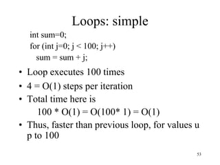53
Loops: simple
int sum=0;
for (int j=0; j < 100; j++)
sum = sum + j;
• Loop executes 100 times
• 4 = O(1) steps per iteration
• Total time here is
100 * O(1) = O(100* 1) = O(1)
• Thus, faster than previous loop, for values u
p to 100
 