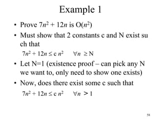 58
Example 1
• Prove 7n2 + 12n is O(n2)
• Must show that 2 constants c and N exist su
ch that
7n2 + 12n  c n2 n  N
• Let N=1 (existence proof – can pick any N
we want to, only need to show one exists)
• Now, does there exist some c such that
7n2 + 12n  c n2 n > 1
 