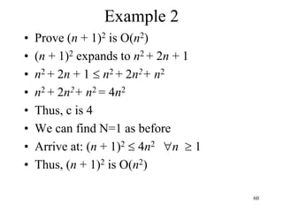 60
Example 2
• Prove (n + 1)2 is O(n2)
• (n + 1)2 expands to n2 + 2n + 1
• n2 + 2n + 1  n2 + 2n2+ n2
• n2 + 2n2+ n2 = 4n2
• Thus, c is 4
• We can find N=1 as before
• Arrive at: (n + 1)2  4n2 n  1
• Thus, (n + 1)2 is O(n2)
 