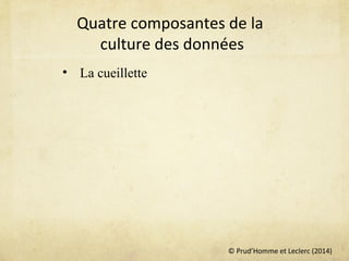 © Prud’Homme et Leclerc (2014)
Quatre composantes de la
culture des données
• La cueillette
 