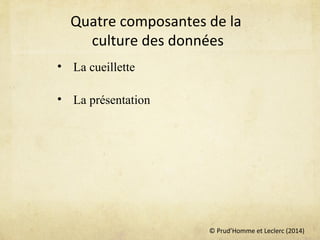 © Prud’Homme et Leclerc (2014)
Quatre composantes de la
culture des données
• La cueillette
• La présentation
 