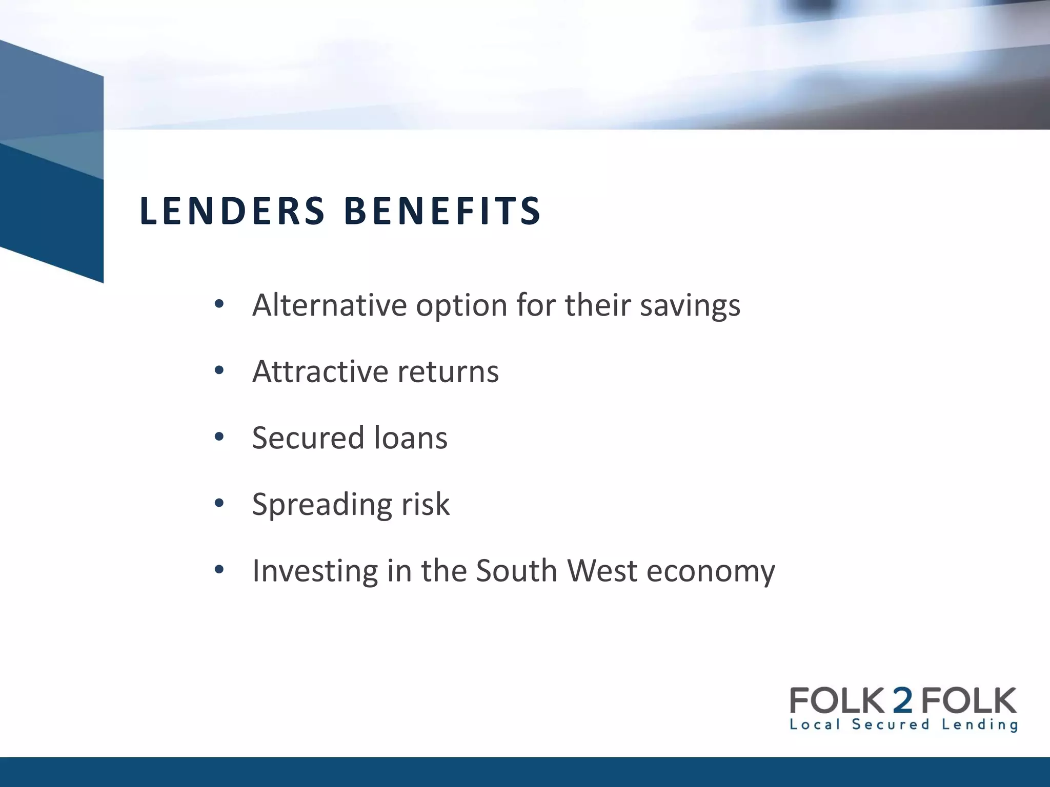 • Alternative option for their savings
• Attractive returns
• Secured loans
• Spreading risk
• Investing in the South West economy
LENDERS BENEFITS
 