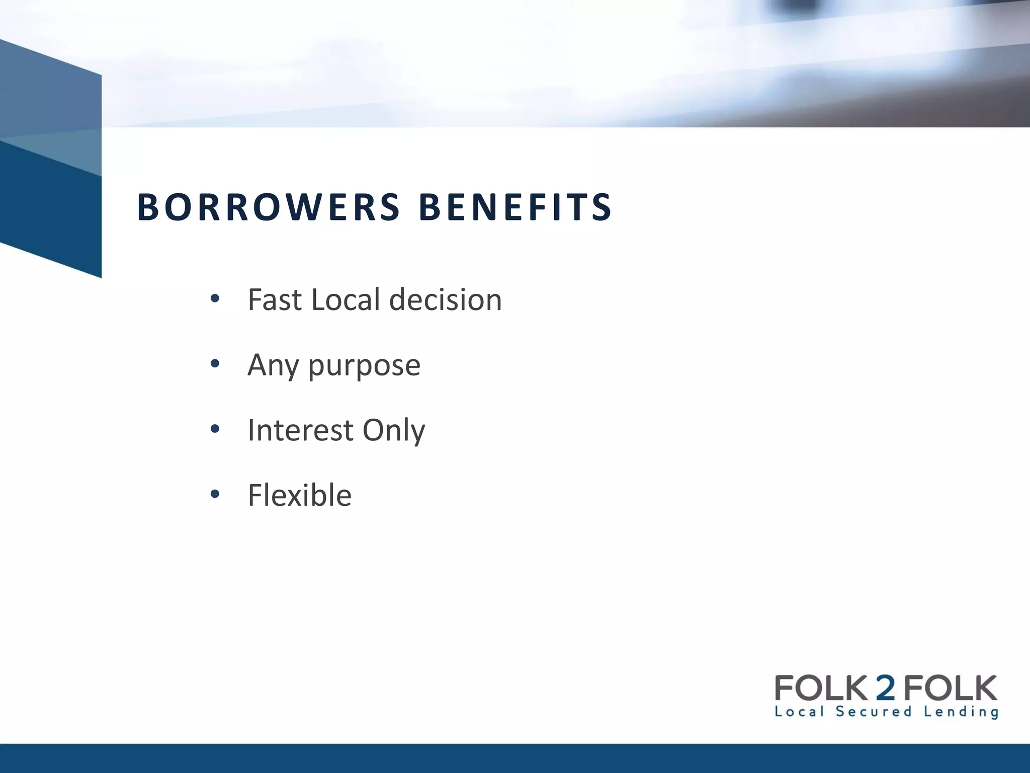• Fast Local decision
• Any purpose
• Interest Only
• Flexible
BORROWERS BENEFITS
 