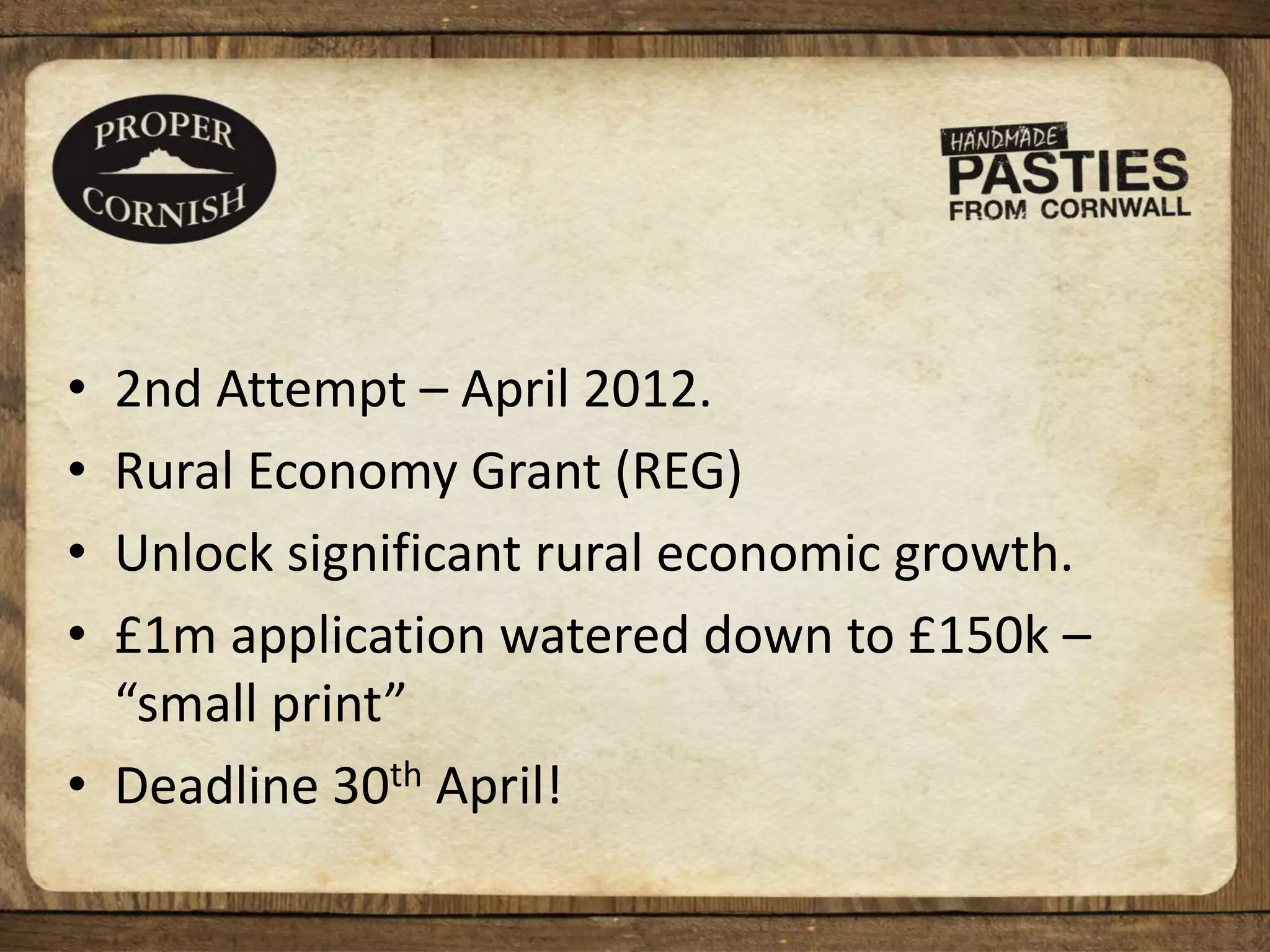 • 2nd Attempt – April 2012.
• Rural Economy Grant (REG)
• Unlock significant rural economic growth.
• £1m application watered down to £150k –
“small print”
• Deadline 30th April!
 