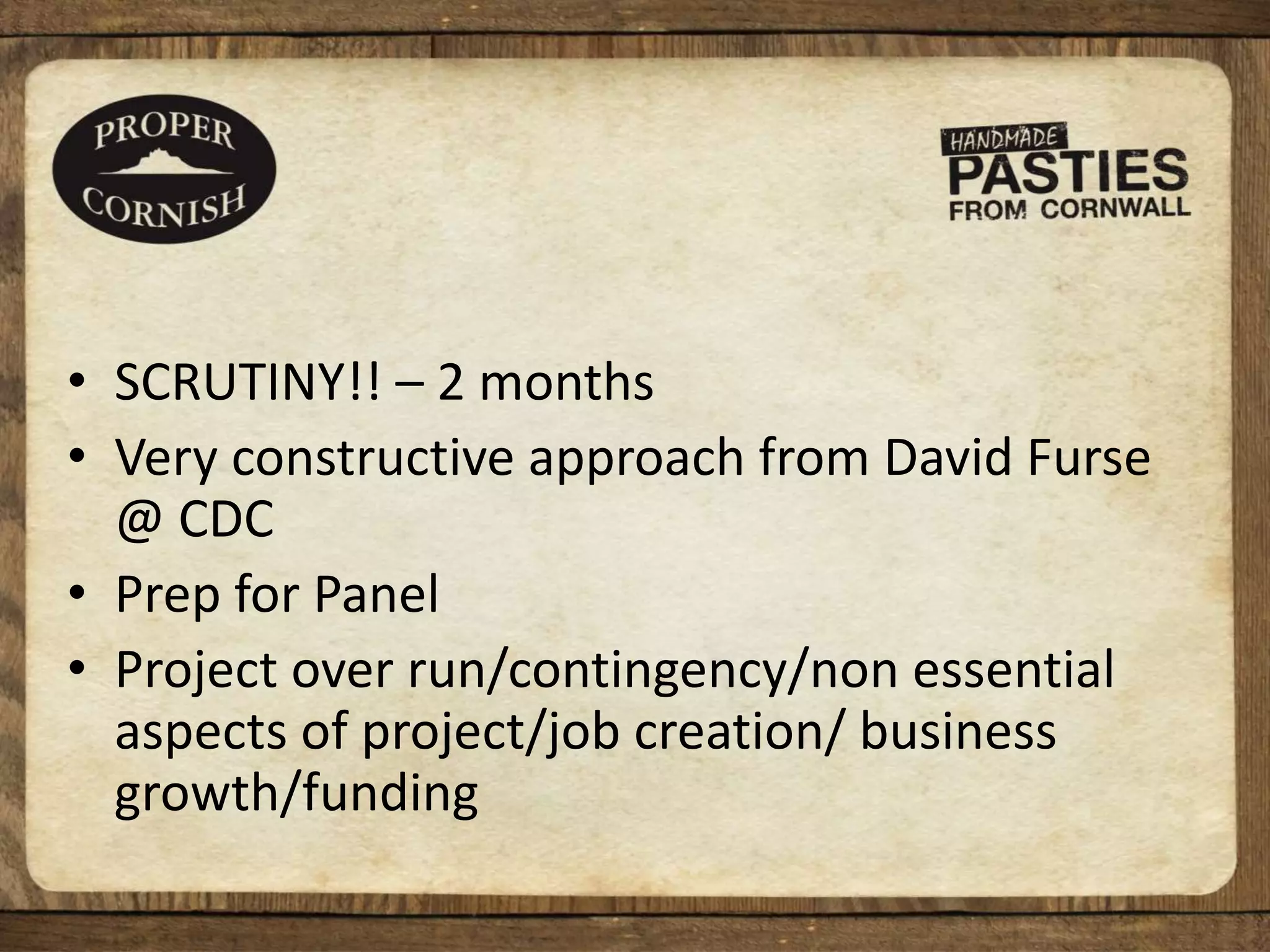 • SCRUTINY!! – 2 months
• Very constructive approach from David Furse
@ CDC
• Prep for Panel
• Project over run/contingency/non essential
aspects of project/job creation/ business
growth/funding
 