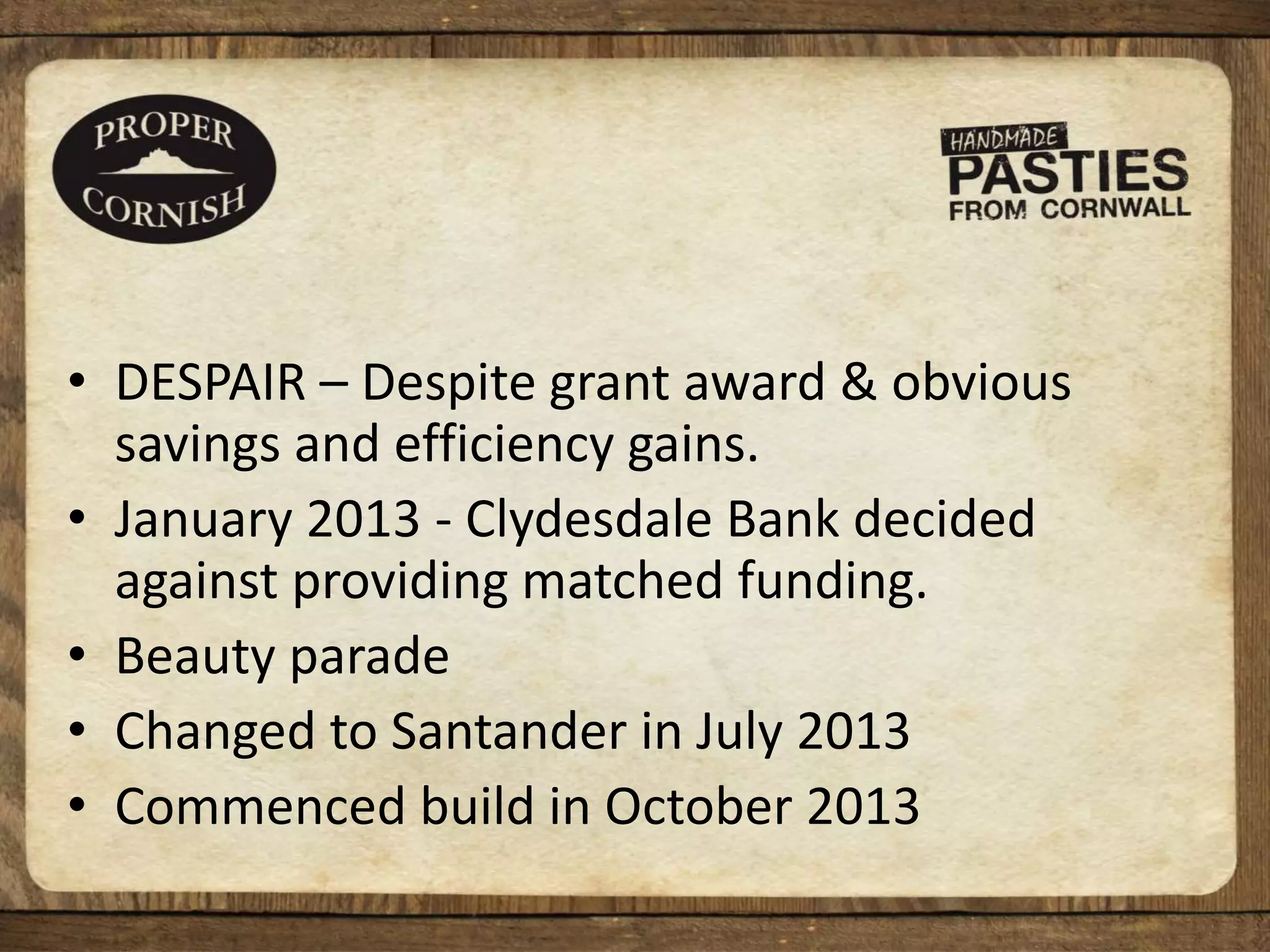 • DESPAIR – Despite grant award & obvious
savings and efficiency gains.
• January 2013 - Clydesdale Bank decided
against providing matched funding.
• Beauty parade
• Changed to Santander in July 2013
• Commenced build in October 2013
 