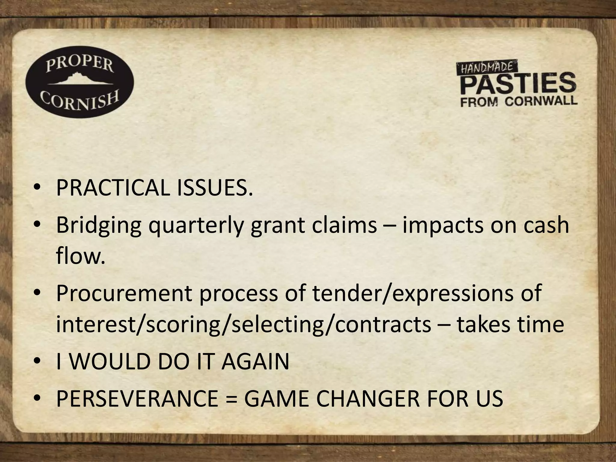 • PRACTICAL ISSUES.
• Bridging quarterly grant claims – impacts on cash
flow.
• Procurement process of tender/expressions of
interest/scoring/selecting/contracts – takes time
• I WOULD DO IT AGAIN
• PERSEVERANCE = GAME CHANGER FOR US
 