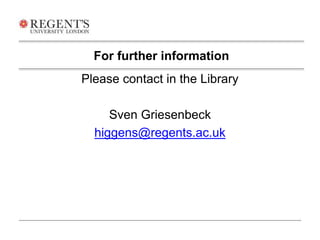 For further information 
Please contact in the Library 
Sven Griesenbeck 
higgens@regents.ac.uk 
