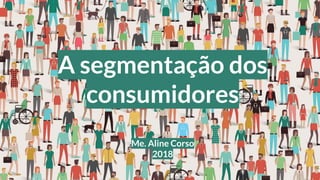 A segmentação dos
consumidores
Me. Aline Corso
2018
 