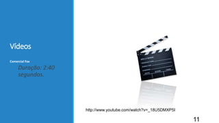 Vídeos
Comercial Fox
Duração: 2:40
segundos.
11
http://www.youtube.com/watch?v=_18U5DMXP5I
 