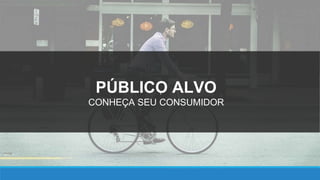 PÚBLICO ALVO
CONHEÇA SEU CONSUMIDOR
 